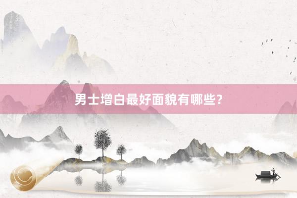 男士增白最好面貌有哪些？