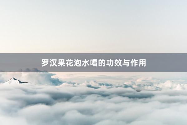 罗汉果花泡水喝的功效与作用