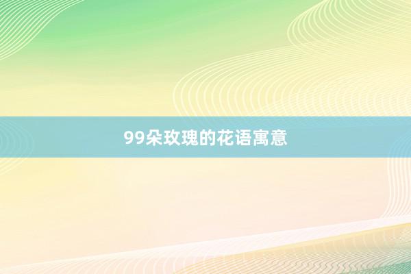 99朵玫瑰的花语寓意